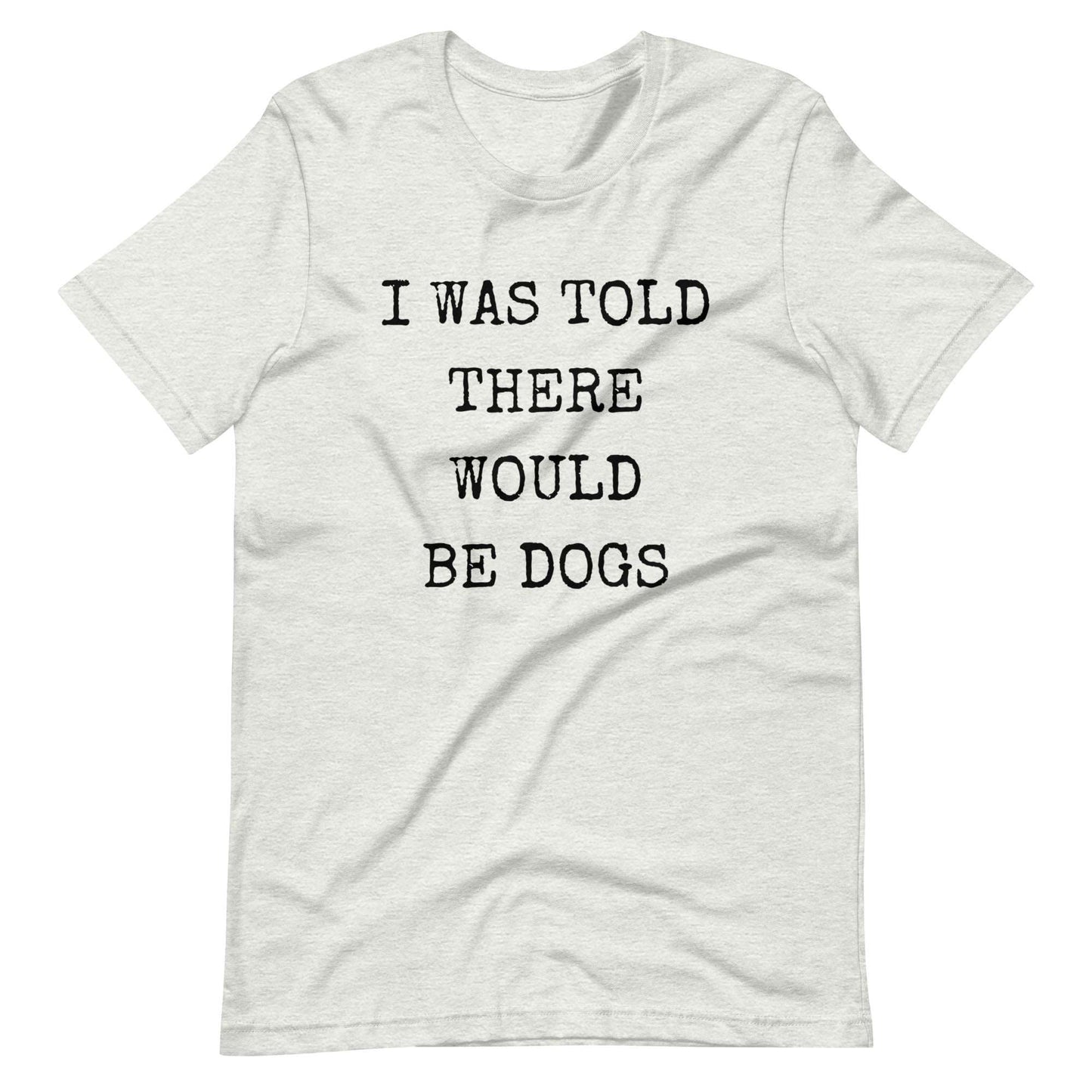I was told there would be dogs Unisex t-shirt