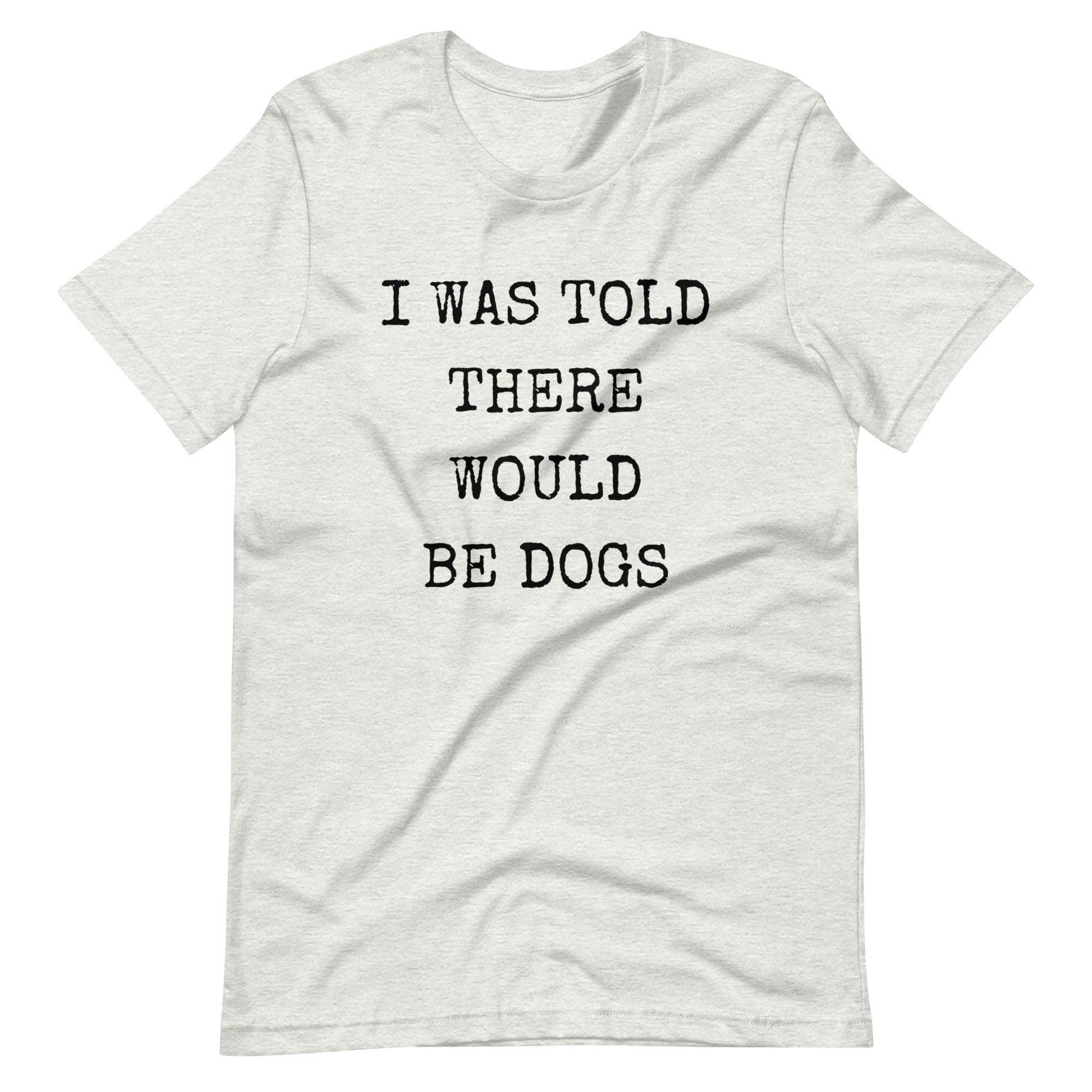 I was told there would be dogs Unisex t-shirt