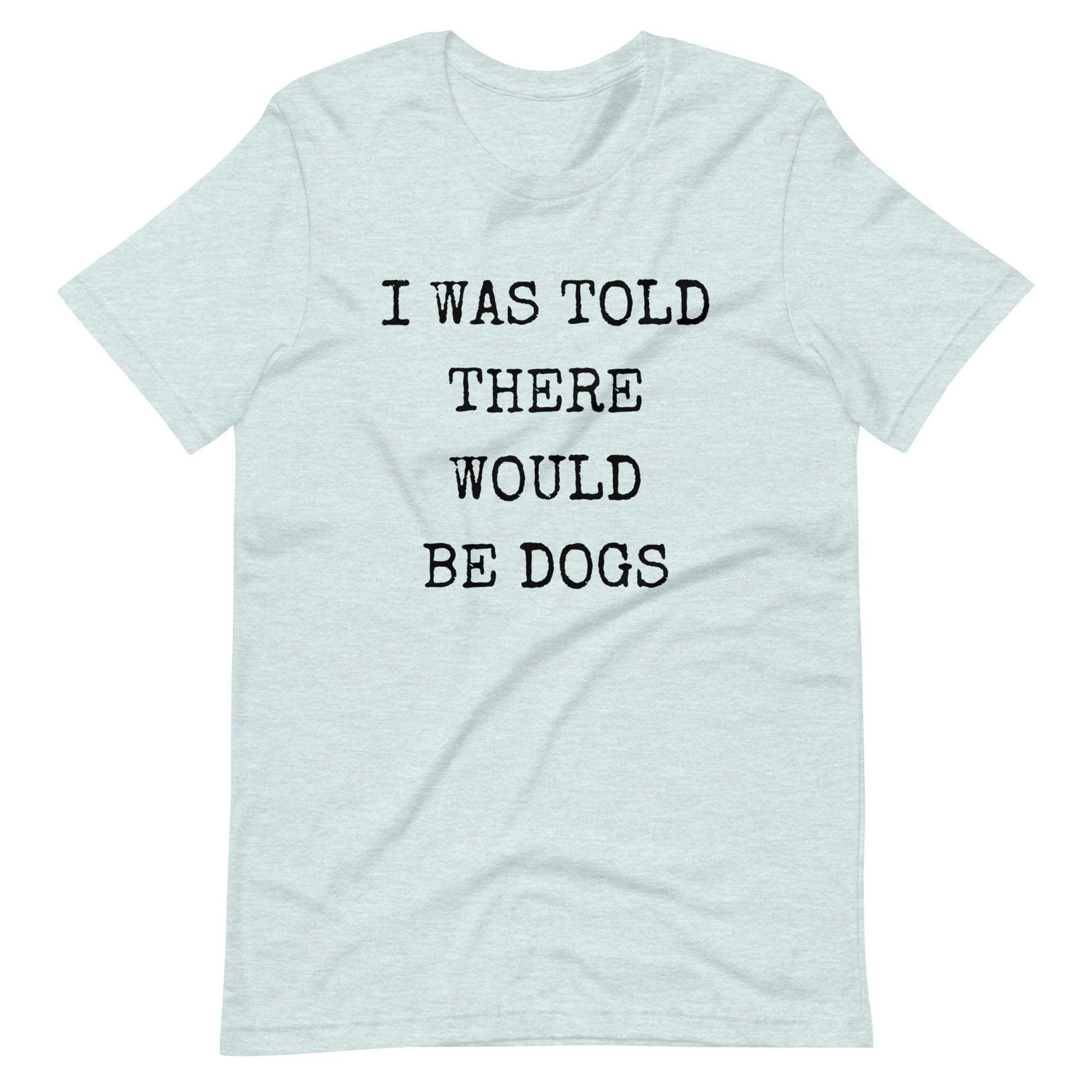 I was told there would be dogs Unisex t-shirt